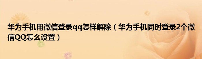 华为手机用微信登录qq怎样解除（华为手机同时登录2个微信QQ怎么设置）