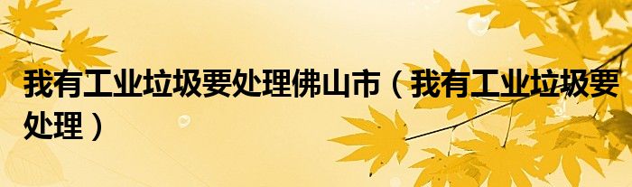 我有工业垃圾要处理佛山市（我有工业垃圾要处理）