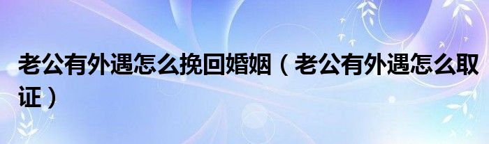 老公有外遇怎么挽回婚姻（老公有外遇怎么取证）