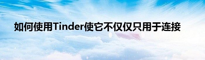 如何使用Tinder使它不仅仅只用于连接