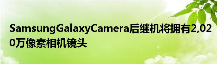 SamsungGalaxyCamera后继机将拥有2,020万像素相机镜头