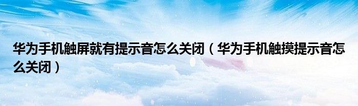华为手机触屏就有提示音怎么关闭（华为手机触摸提示音怎么关闭）