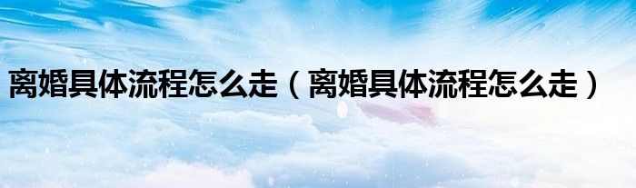 离婚具体流程怎么走（离婚具体流程怎么走）