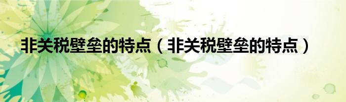 非关税壁垒的特点（非关税壁垒的特点）