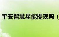 平安智慧星能提现吗（平安智慧星能回本吗）