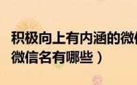 积极向上有内涵的微信名（积极向上有内涵的微信名有哪些）