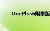 OnePlus6限量版于5月17日在发布