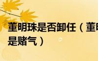 董明珠是否卸任（董明珠首度回应卸任：我不是赌气）