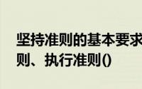 坚持准则的基本要求包括:熟悉准则、遵守准则、执行准则()