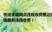 快递末端网点违规收费整治措施（国家邮政局:将整顿快递末端服务违规收费）