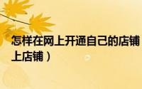 怎样在网上开通自己的店铺（实体店铺怎么通过微信来开网上店铺）