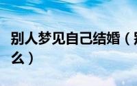 别人梦见自己结婚（别人梦见自己结婚预兆什么）