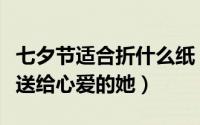 七夕节适合折什么纸（浪漫七夕节：折个爱心送给心爱的她）