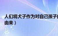 人们将犬子作为对自己孩子的谦称其实犬子本来是（犬子的由来）