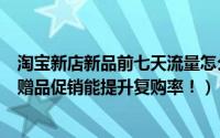 淘宝新店新品前七天流量怎么操作（淘宝开店附送免费赠品赠品促销能提升复购率！）