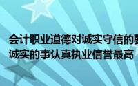会计职业道德对诚实守信的要求是:会计人员要诚实讲真话做诚实的事认真执业信誉最高