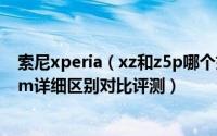 索尼xperia（xz和z5p哪个好 索尼xperia xz和z5 Premium详细区别对比评测）