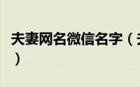 夫妻网名微信名字（夫妻网名微信名字有哪些）