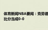 体育新闻NBA要闻：克劳德谈距总冠军差2场胜利我们将大比分当成0-0