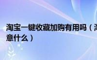 淘宝一键收藏加购有用吗（淘宝刷收藏加购有什么用,需要注意什么）