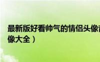 最新版好看帅气的情侣头像背影一对（一男一女背影情侣头像大全）