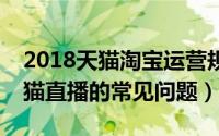 2018天猫淘宝运营规则（2018年7个淘宝天猫直播的常见问题）