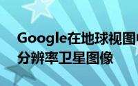 Google在地球视图中提供了1000张新的高分辨率卫星图像