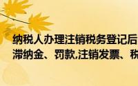 纳税人办理注销税务登记后,应当向税务机关结清应纳税款、滞纳金、罚款,注销发票、税务登记证等税务证明()