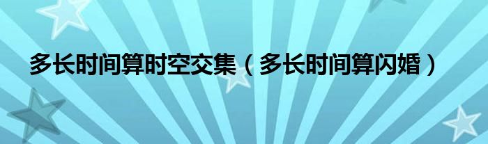 多长时间算时空交集（多长时间算闪婚）
