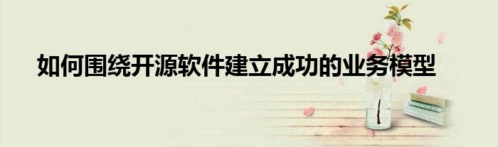 如何围绕开源软件建立成功的业务模型