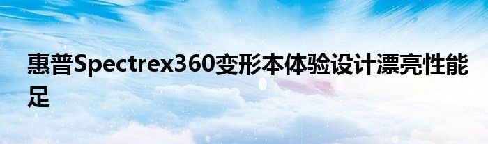 惠普Spectrex360变形本体验设计漂亮性能足