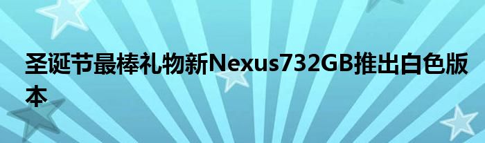 圣诞节最棒礼物新Nexus732GB推出白色版本