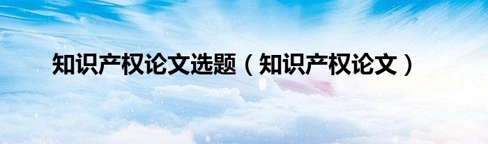 知识产权论文选题（知识产权论文）