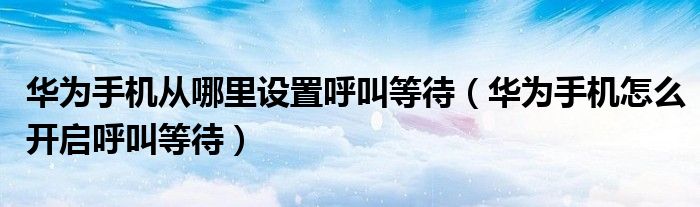 华为手机从哪里设置呼叫等待（华为手机怎么开启呼叫等待）