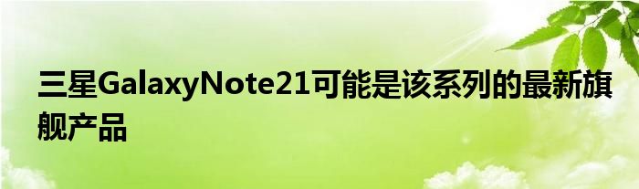 三星GalaxyNote21可能是该系列的最新旗舰产品