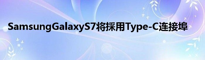 SamsungGalaxyS7将採用Type