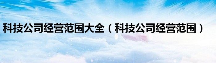 科技公司经营范围大全（科技公司经营范围）