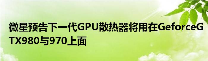 微星预告下一代GPU散热器将用在GeforceGTX980与970上面