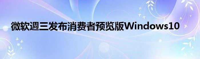 微软週三发布消费者预览版Windows10