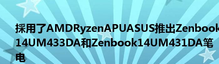 採用了AMDRyzenAPUASUS推出Zenbook14UM433DA和Zenbook14UM431DA笔电