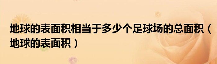 地球的表面积相当于多少个足球场的总面积（地球的表面积）