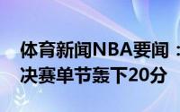 体育新闻NBA要闻：乔丹后最高分字母哥总决赛单节轰下20分