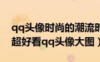 qq头像时尚的潮流时尚图片（时尚潮流女生超好看qq头像大图）