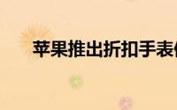 苹果推出折扣手表但没有新的iPhone