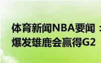 体育新闻NBA要闻：帕金斯字母哥将会迎来爆发雄鹿会赢得G2