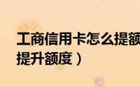 工商信用卡怎么提额10万（工商信用卡怎么提升额度）