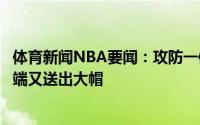 体育新闻NBA要闻：攻防一体字母哥篮下暴扣得手随后防守端又送出大帽