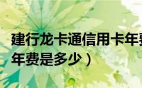 建行龙卡通信用卡年费（请问建行龙卡信用卡年费是多少）