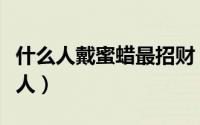 什么人戴蜜蜡最招财（戴蜜蜡最招财的是哪类人）