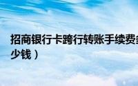 招商银行卡跨行转账手续费多少（招行卡异地转账手续费多少钱）
